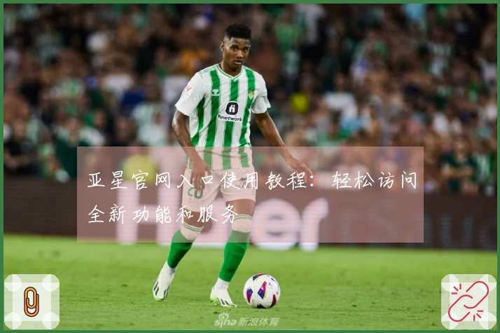 亚星官网入口使用教程：轻松访问全新功能和服务