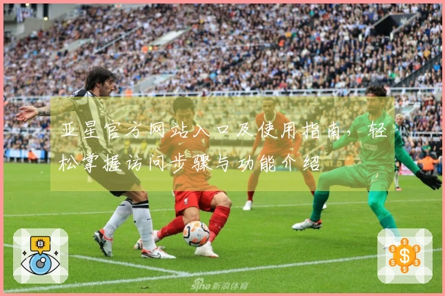 亚星官方网站入口及使用指南，轻松掌握访问步骤与功能介绍