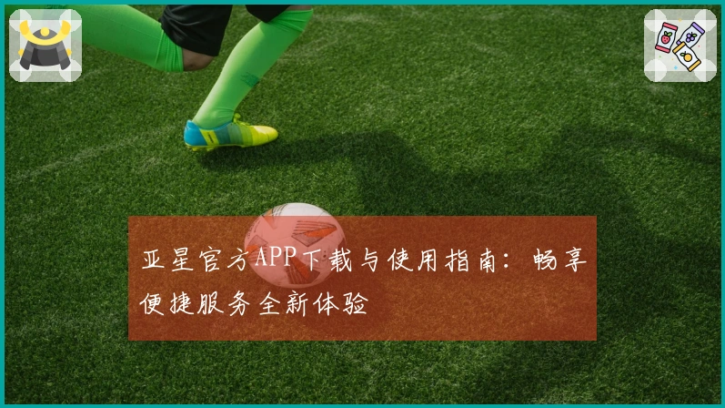 亚星官方APP下载与使用指南：畅享便捷服务全新体验
