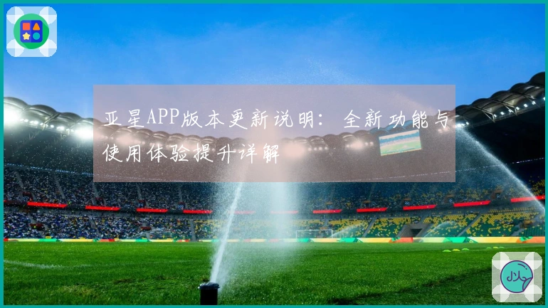 亚星APP版本更新说明：全新功能与使用体验提升详解