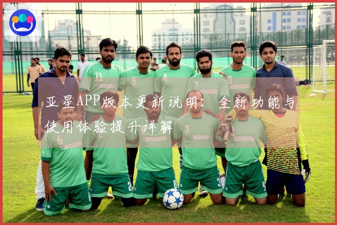 亚星APP版本更新说明：全新功能与使用体验提升详解