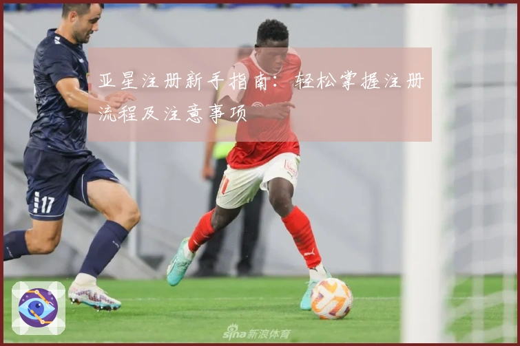 亚星注册新手指南：轻松掌握注册流程及注意事项