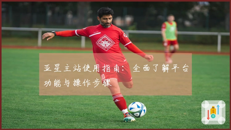 亚星主站使用指南：全面了解平台功能与操作步骤