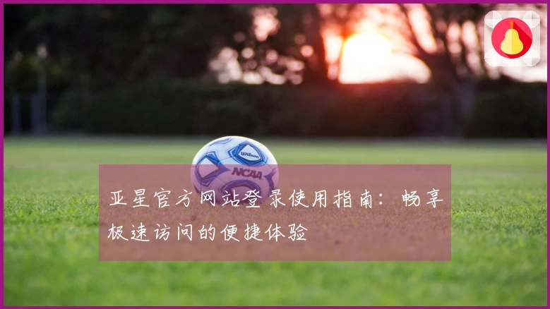 亚星官方网站登录使用指南：畅享极速访问的便捷体验