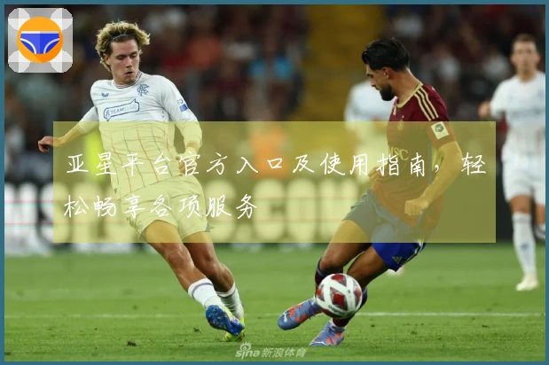 亚星平台官方入口及使用指南，轻松畅享各项服务