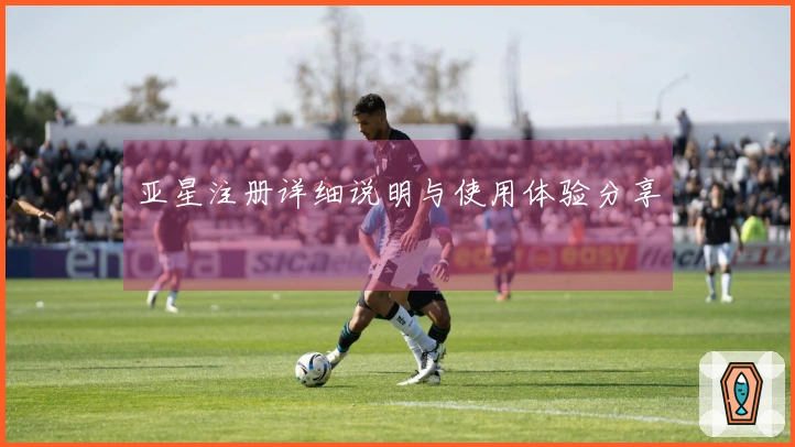 亚星注册详细说明与使用体验分享