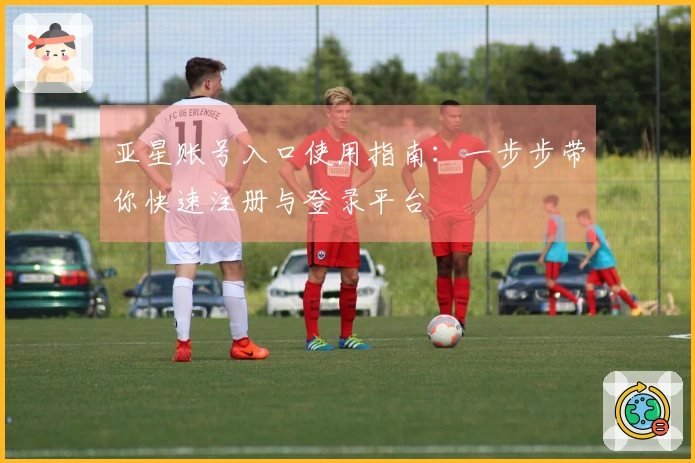 亚星账号入口使用指南：一步步带你快速注册与登录平台