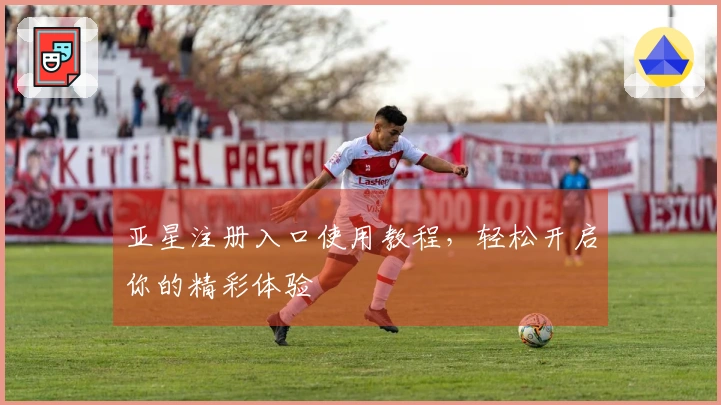 亚星注册入口使用教程，轻松开启你的精彩体验