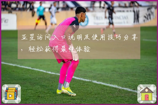 亚星访问入口说明及使用技巧分享，轻松获得最佳体验