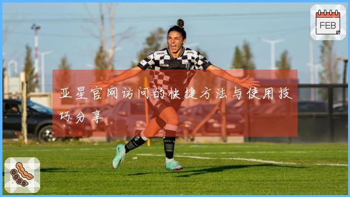 亚星官网访问的快捷方法与使用技巧分享