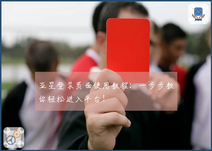 亚星登录页面使用教程：一步步教你轻松进入平台！