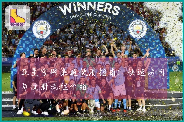 亚星官网渠道使用指南：快速访问与注册流程介绍