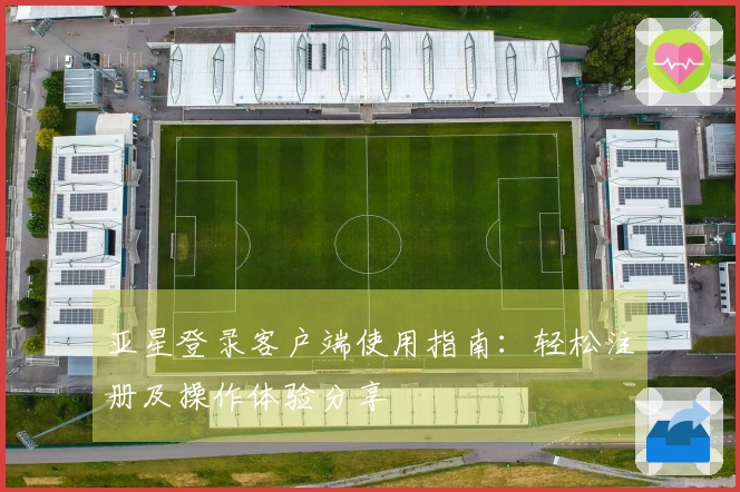 亚星登录客户端使用指南：轻松注册及操作体验分享