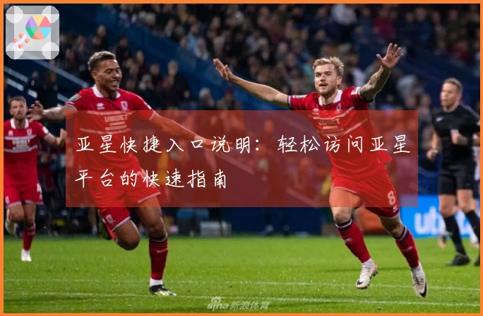 亚星快捷入口说明：轻松访问亚星平台的快速指南