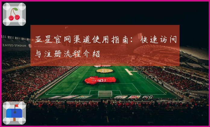 亚星官网渠道使用指南：快速访问与注册流程介绍