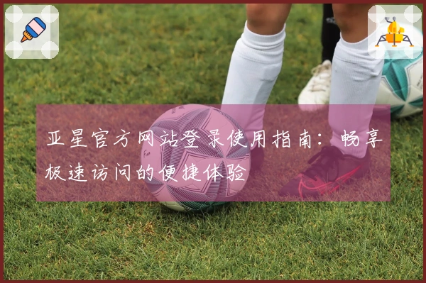 亚星官方网站登录使用指南：畅享极速访问的便捷体验
