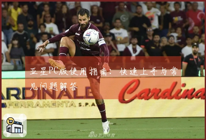 亚星PC版使用指南：快速上手与常见问题解答