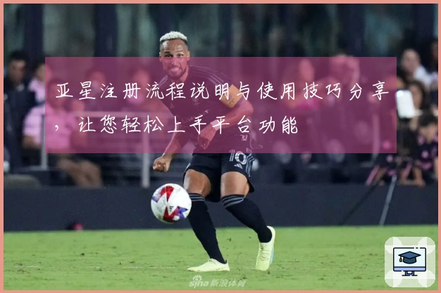 亚星注册流程说明与使用技巧分享，让您轻松上手平台功能