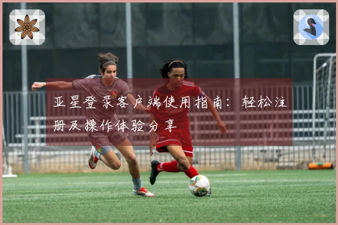 亚星登录客户端使用指南：轻松注册及操作体验分享