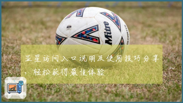 亚星访问入口说明及使用技巧分享，轻松获得最佳体验