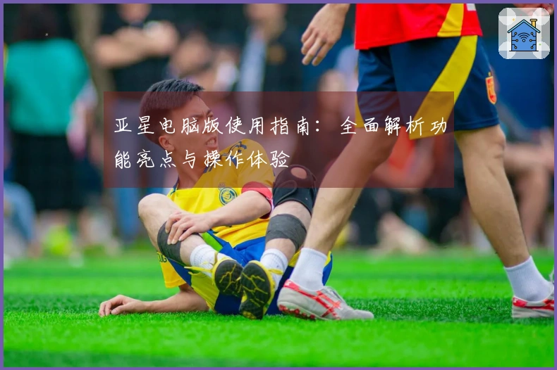 亚星电脑版使用指南：全面解析功能亮点与操作体验